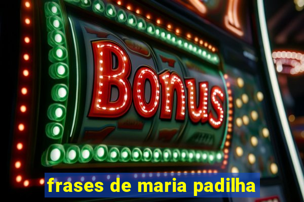 frases de maria padilha